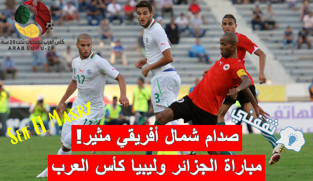 صدام شمال أفريقي مثير.. موعد مباراة الجزائر وليبيا كأس العرب للشباب والقنوات الناقلة